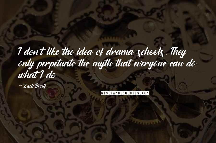 Zach Braff Quotes: I don't like the idea of drama schools. They only perpetuate the myth that everyone can do what I do