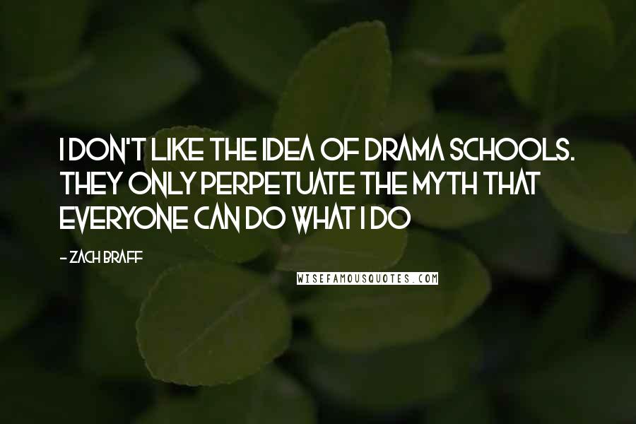 Zach Braff Quotes: I don't like the idea of drama schools. They only perpetuate the myth that everyone can do what I do