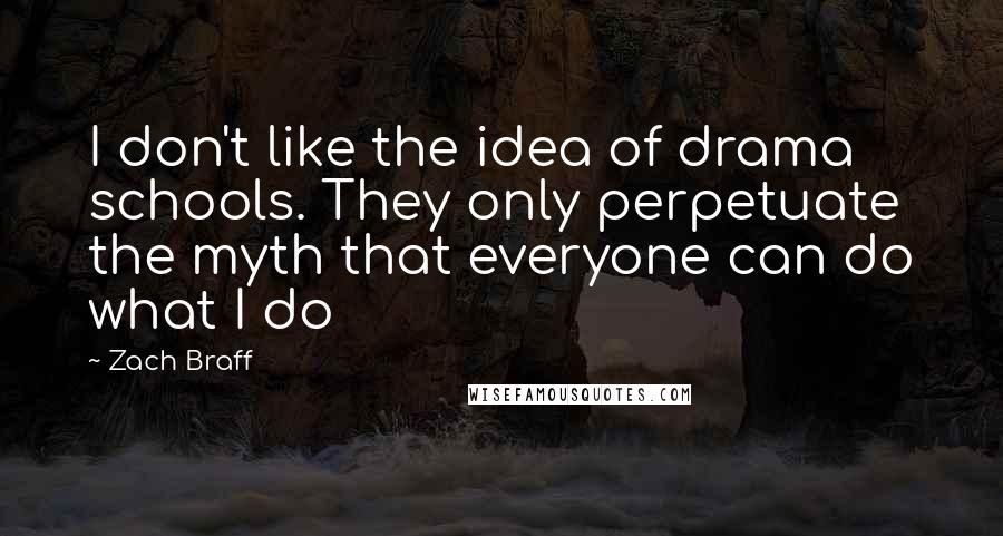 Zach Braff Quotes: I don't like the idea of drama schools. They only perpetuate the myth that everyone can do what I do