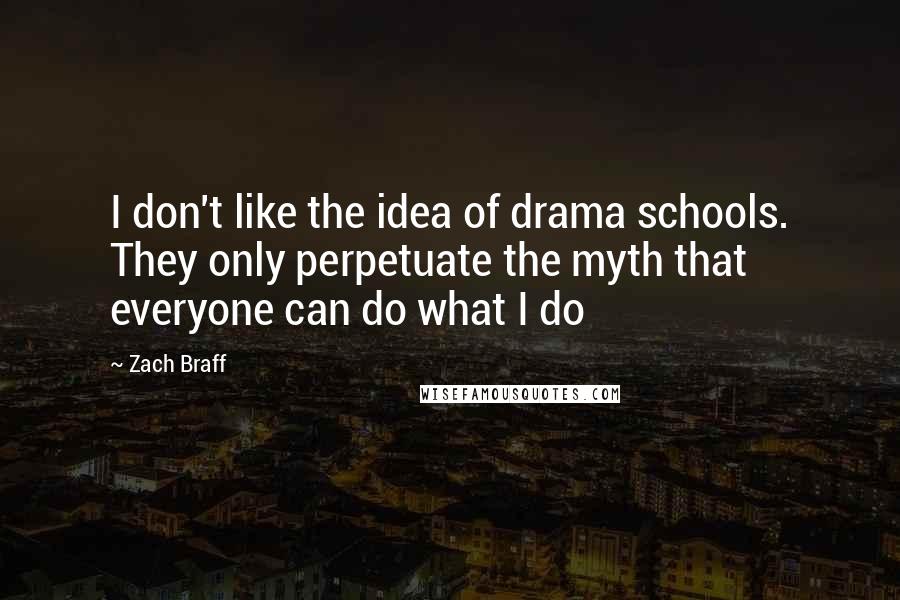 Zach Braff Quotes: I don't like the idea of drama schools. They only perpetuate the myth that everyone can do what I do