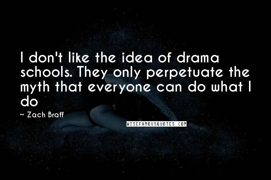 Zach Braff Quotes: I don't like the idea of drama schools. They only perpetuate the myth that everyone can do what I do