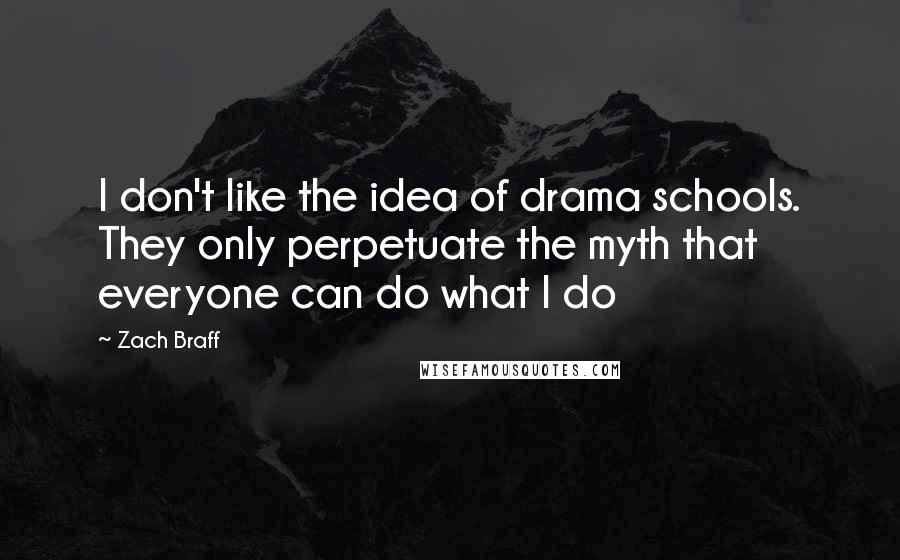 Zach Braff Quotes: I don't like the idea of drama schools. They only perpetuate the myth that everyone can do what I do