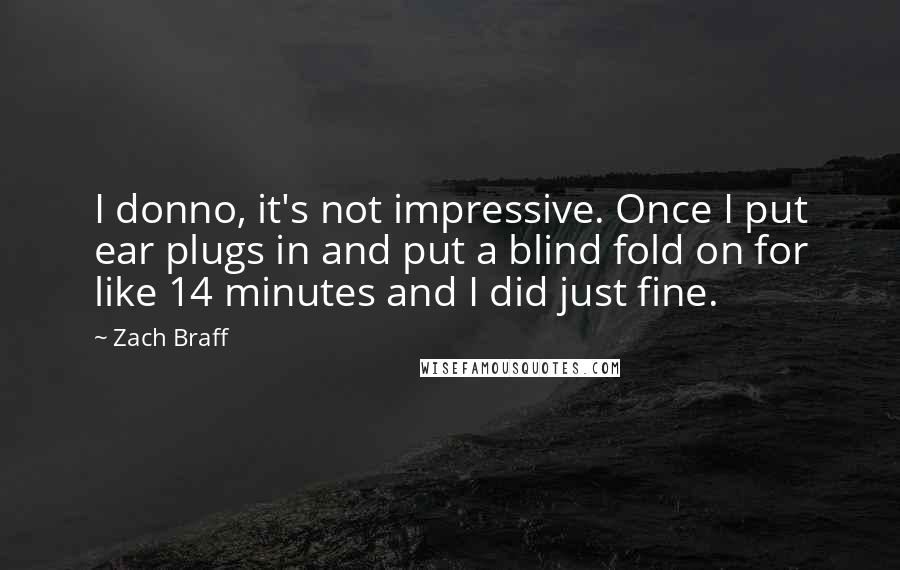 Zach Braff Quotes: I donno, it's not impressive. Once I put ear plugs in and put a blind fold on for like 14 minutes and I did just fine.