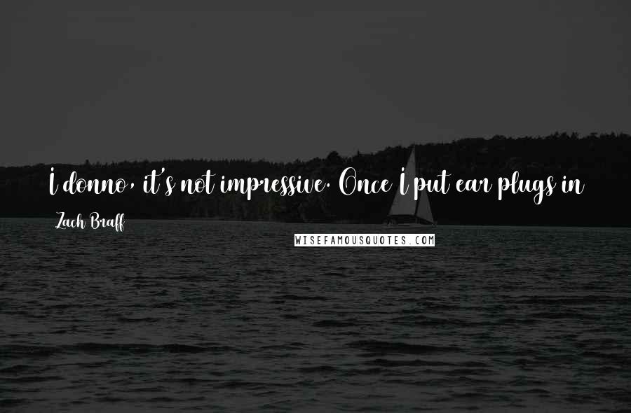 Zach Braff Quotes: I donno, it's not impressive. Once I put ear plugs in and put a blind fold on for like 14 minutes and I did just fine.