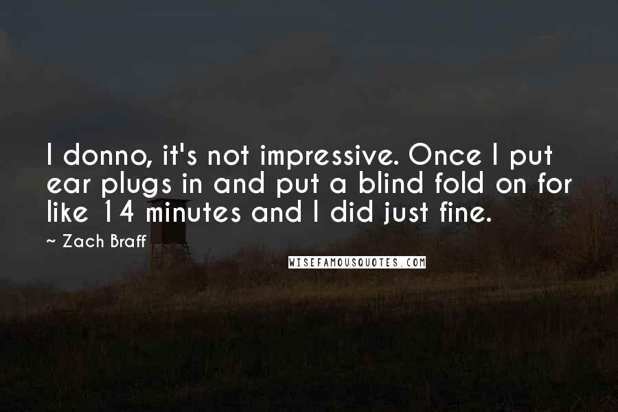 Zach Braff Quotes: I donno, it's not impressive. Once I put ear plugs in and put a blind fold on for like 14 minutes and I did just fine.