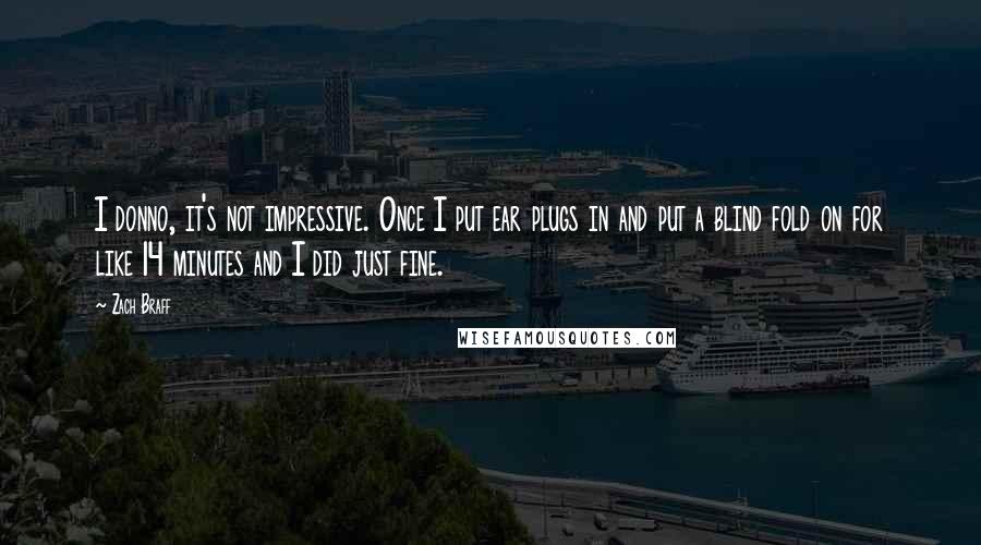 Zach Braff Quotes: I donno, it's not impressive. Once I put ear plugs in and put a blind fold on for like 14 minutes and I did just fine.