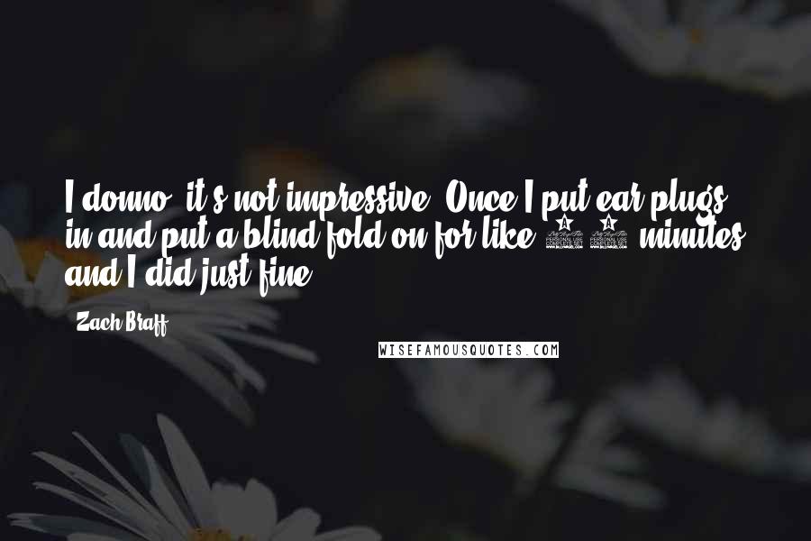 Zach Braff Quotes: I donno, it's not impressive. Once I put ear plugs in and put a blind fold on for like 14 minutes and I did just fine.