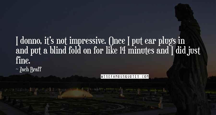 Zach Braff Quotes: I donno, it's not impressive. Once I put ear plugs in and put a blind fold on for like 14 minutes and I did just fine.