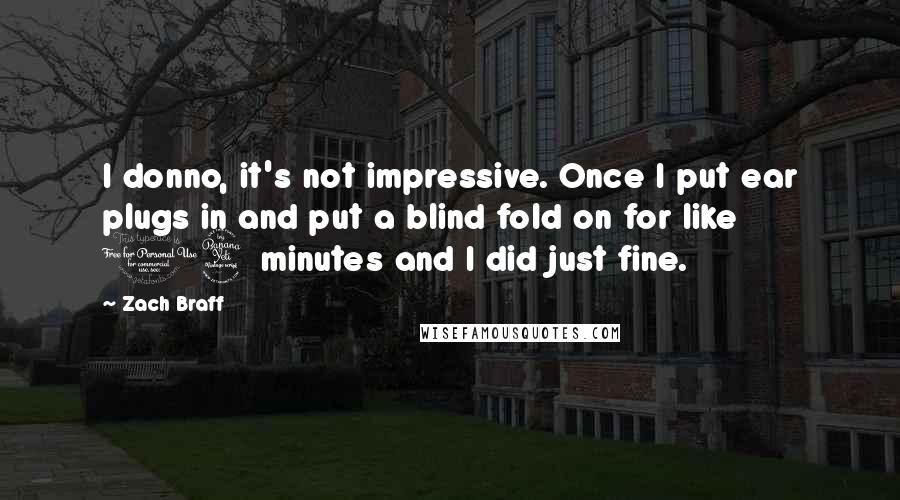 Zach Braff Quotes: I donno, it's not impressive. Once I put ear plugs in and put a blind fold on for like 14 minutes and I did just fine.