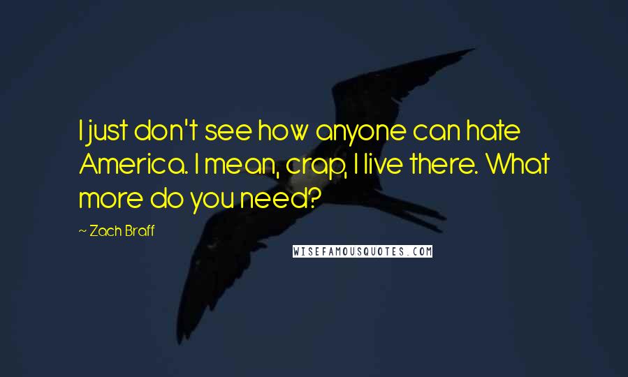 Zach Braff Quotes: I just don't see how anyone can hate America. I mean, crap, I live there. What more do you need?