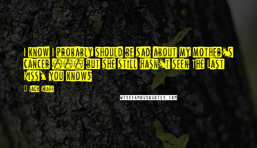 Zach Braff Quotes: I know I probably should be sad about my mother's cancer ... but she still hasn't seen The Last Kiss, you know?