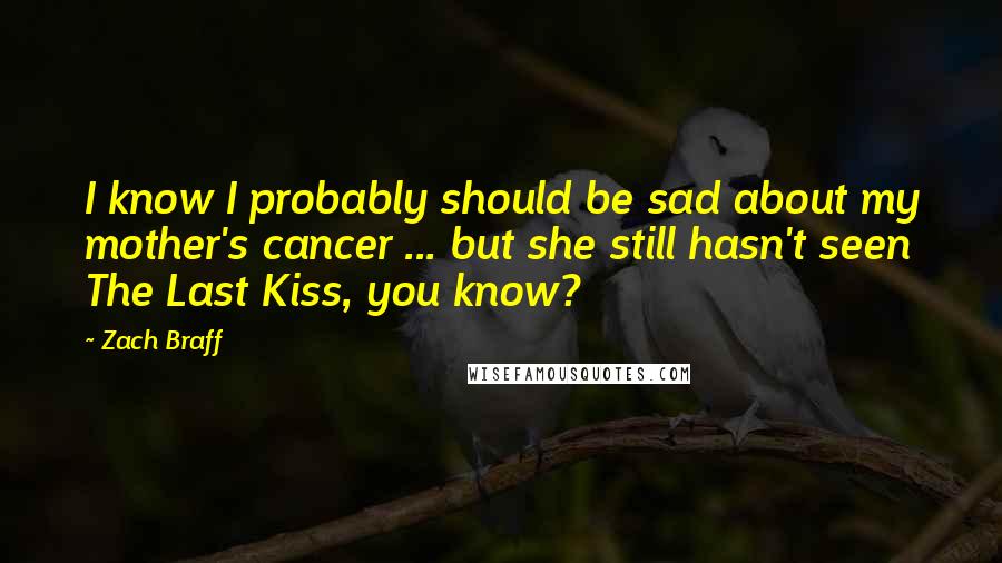 Zach Braff Quotes: I know I probably should be sad about my mother's cancer ... but she still hasn't seen The Last Kiss, you know?