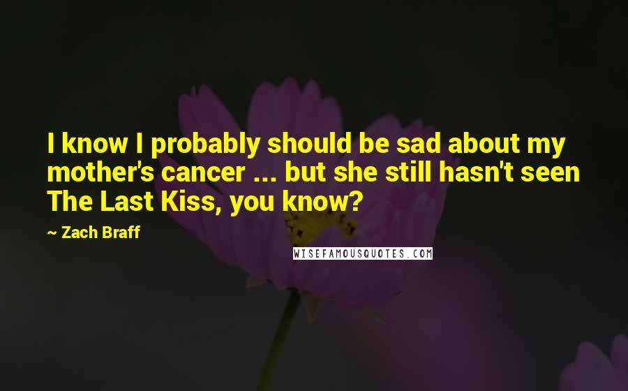 Zach Braff Quotes: I know I probably should be sad about my mother's cancer ... but she still hasn't seen The Last Kiss, you know?