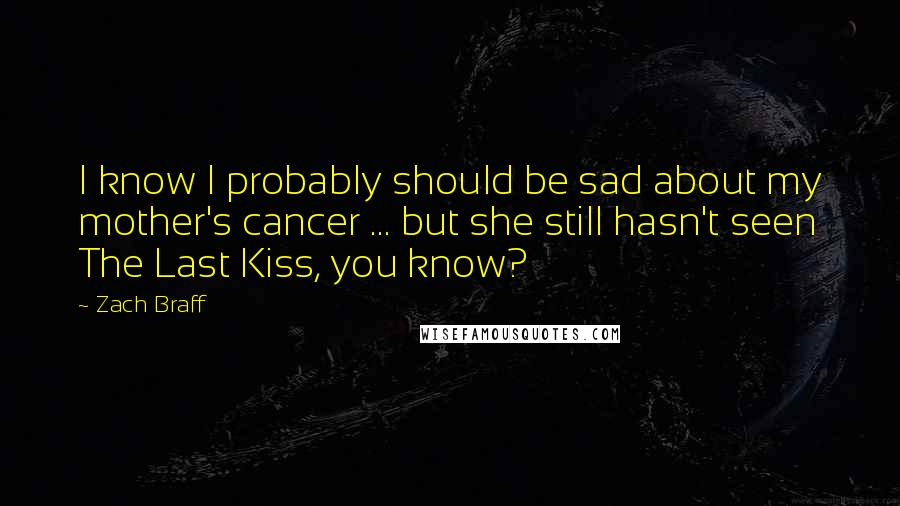 Zach Braff Quotes: I know I probably should be sad about my mother's cancer ... but she still hasn't seen The Last Kiss, you know?