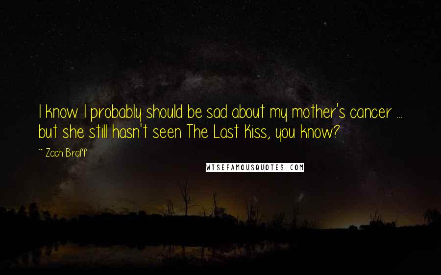 Zach Braff Quotes: I know I probably should be sad about my mother's cancer ... but she still hasn't seen The Last Kiss, you know?