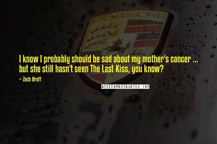 Zach Braff Quotes: I know I probably should be sad about my mother's cancer ... but she still hasn't seen The Last Kiss, you know?