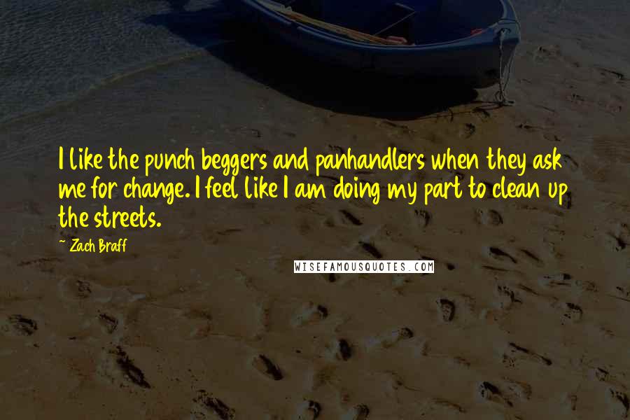 Zach Braff Quotes: I like the punch beggers and panhandlers when they ask me for change. I feel like I am doing my part to clean up the streets.