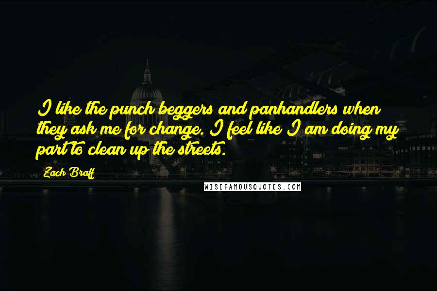 Zach Braff Quotes: I like the punch beggers and panhandlers when they ask me for change. I feel like I am doing my part to clean up the streets.