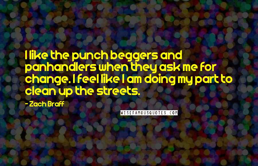 Zach Braff Quotes: I like the punch beggers and panhandlers when they ask me for change. I feel like I am doing my part to clean up the streets.