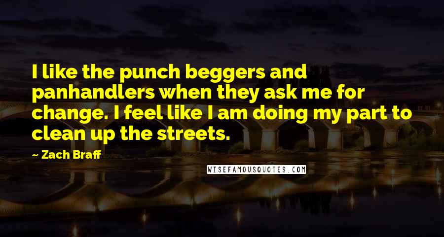 Zach Braff Quotes: I like the punch beggers and panhandlers when they ask me for change. I feel like I am doing my part to clean up the streets.