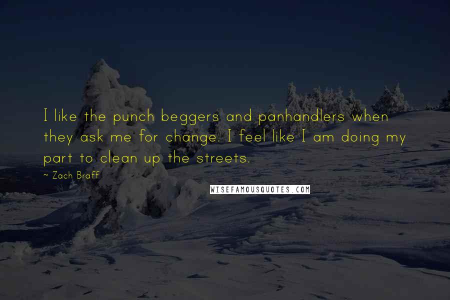 Zach Braff Quotes: I like the punch beggers and panhandlers when they ask me for change. I feel like I am doing my part to clean up the streets.