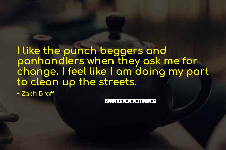 Zach Braff Quotes: I like the punch beggers and panhandlers when they ask me for change. I feel like I am doing my part to clean up the streets.