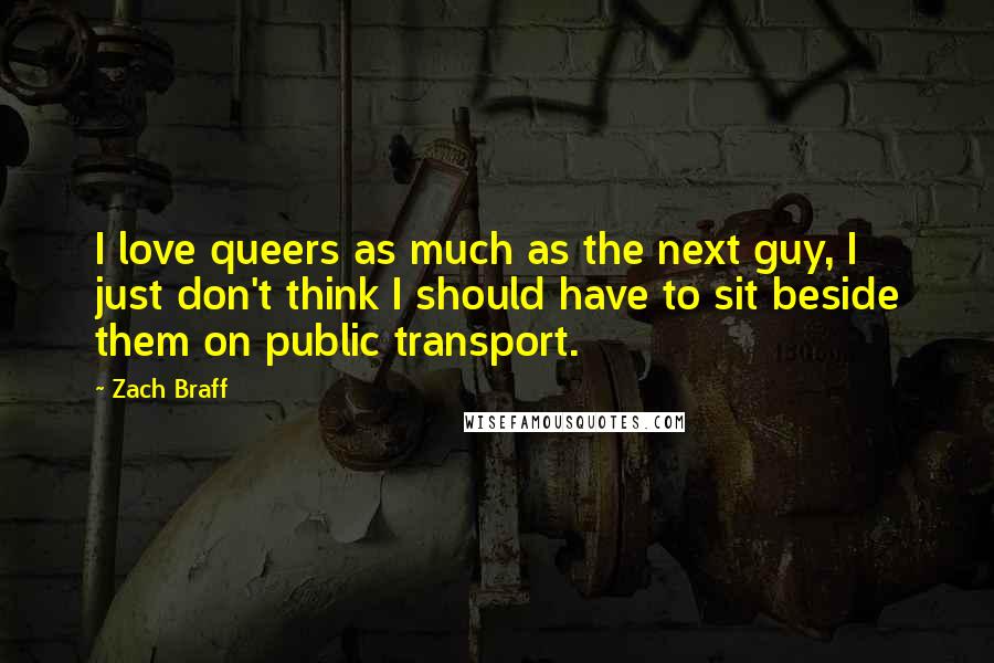 Zach Braff Quotes: I love queers as much as the next guy, I just don't think I should have to sit beside them on public transport.
