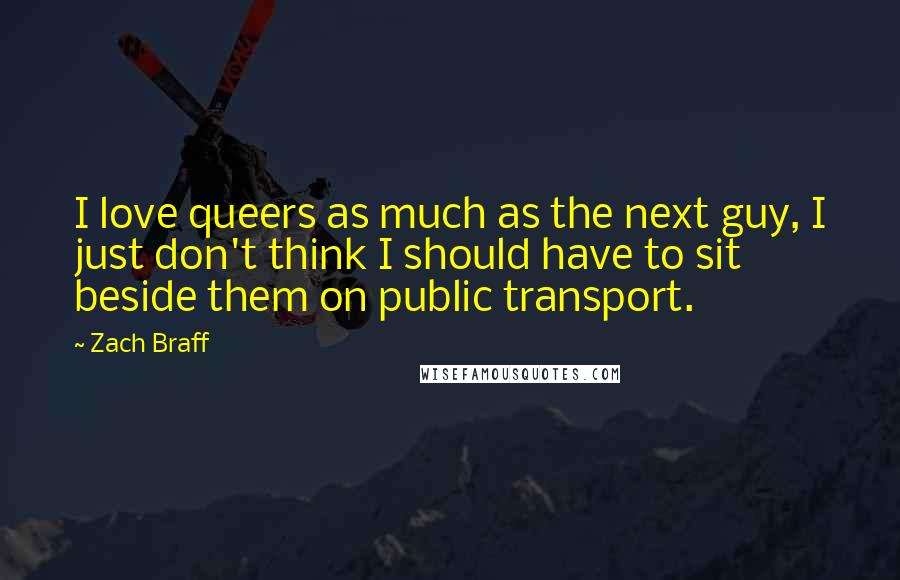 Zach Braff Quotes: I love queers as much as the next guy, I just don't think I should have to sit beside them on public transport.