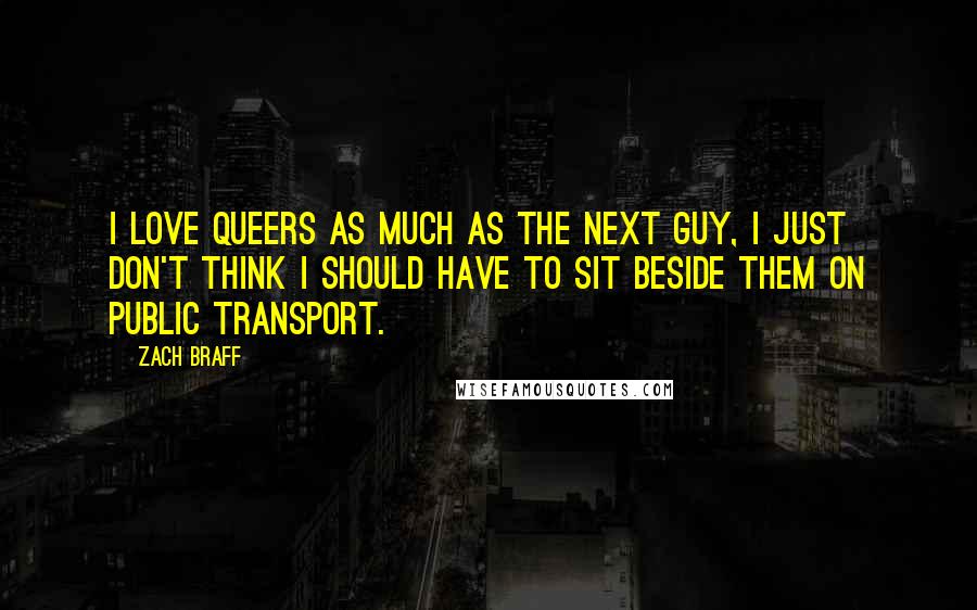 Zach Braff Quotes: I love queers as much as the next guy, I just don't think I should have to sit beside them on public transport.