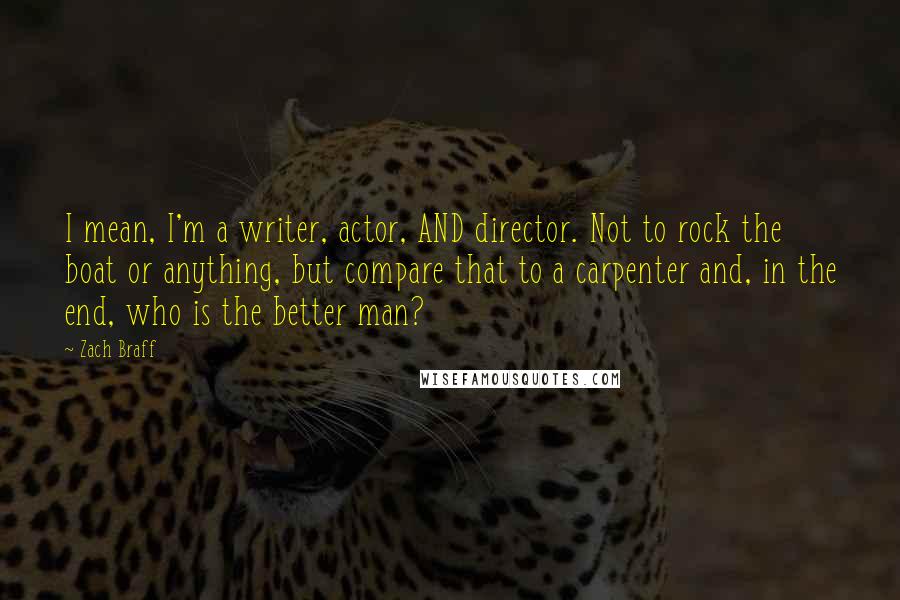 Zach Braff Quotes: I mean, I'm a writer, actor, AND director. Not to rock the boat or anything, but compare that to a carpenter and, in the end, who is the better man?