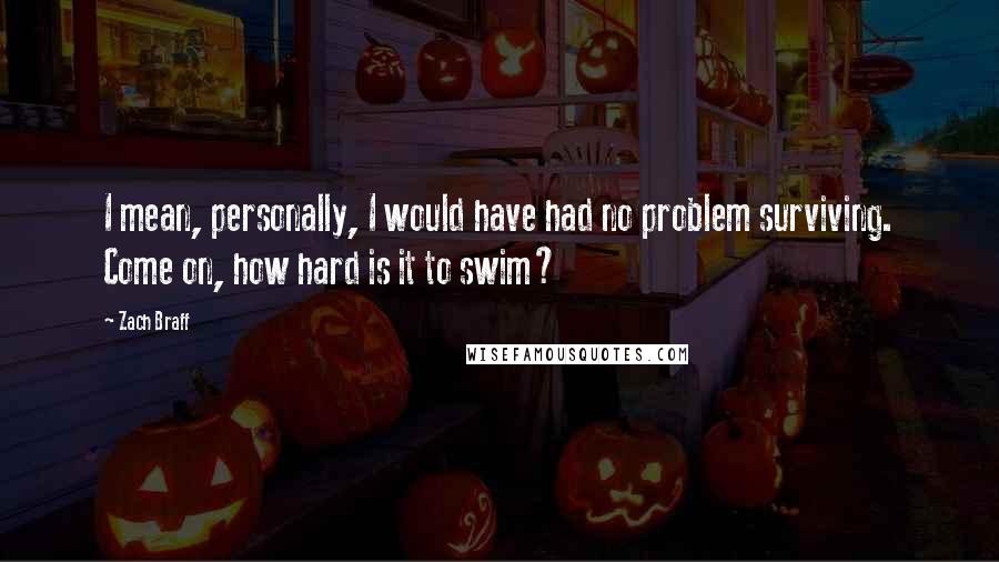 Zach Braff Quotes: I mean, personally, I would have had no problem surviving. Come on, how hard is it to swim?