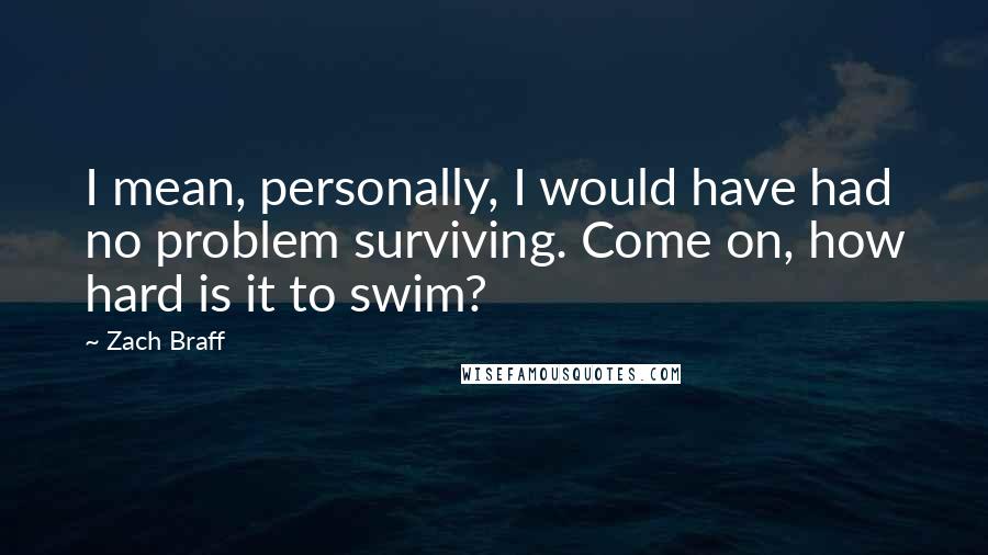 Zach Braff Quotes: I mean, personally, I would have had no problem surviving. Come on, how hard is it to swim?