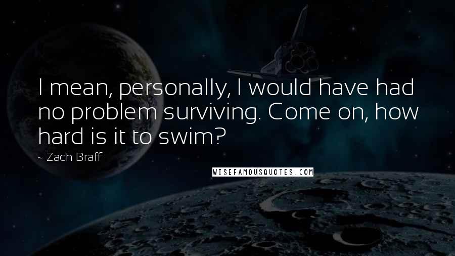Zach Braff Quotes: I mean, personally, I would have had no problem surviving. Come on, how hard is it to swim?