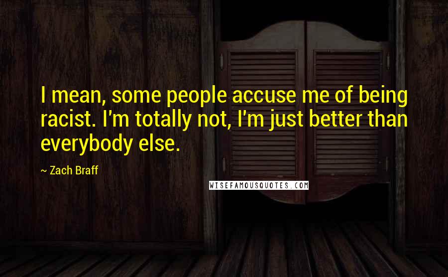 Zach Braff Quotes: I mean, some people accuse me of being racist. I'm totally not, I'm just better than everybody else.