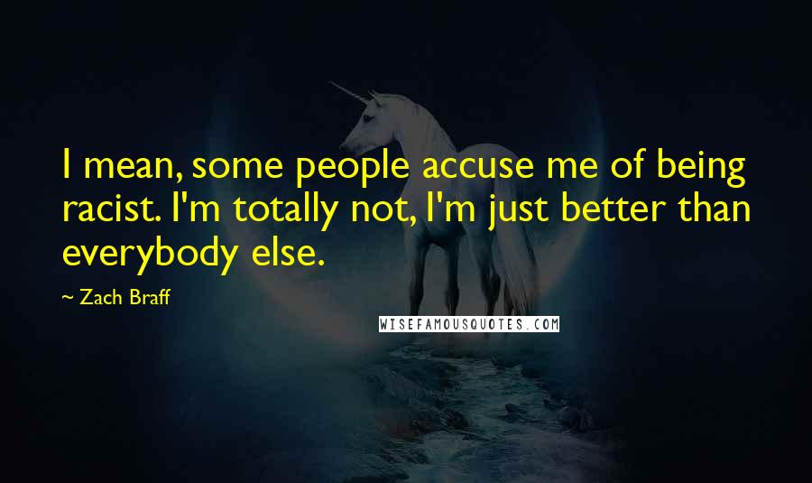 Zach Braff Quotes: I mean, some people accuse me of being racist. I'm totally not, I'm just better than everybody else.