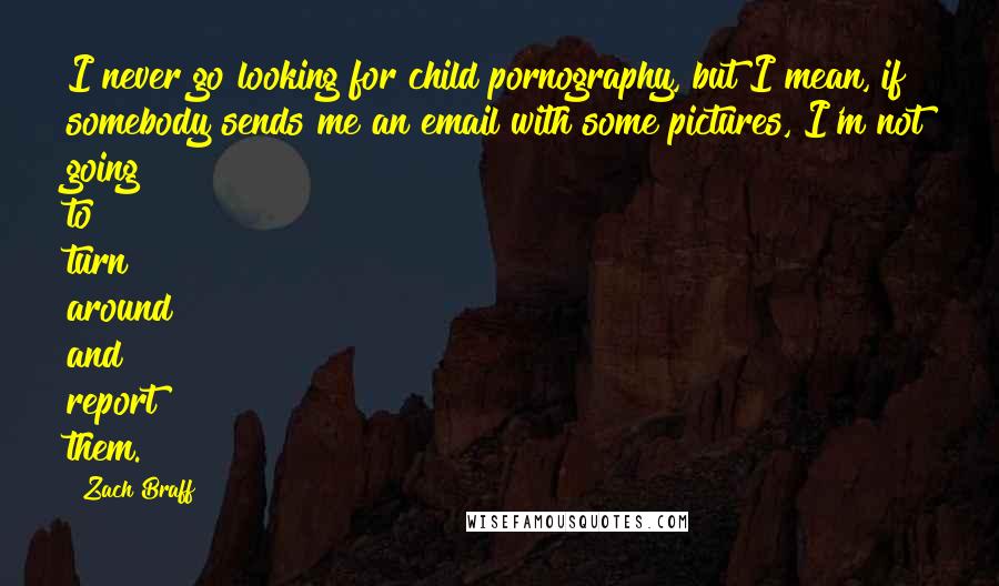 Zach Braff Quotes: I never go looking for child pornography, but I mean, if somebody sends me an email with some pictures, I'm not going to turn around and report them.