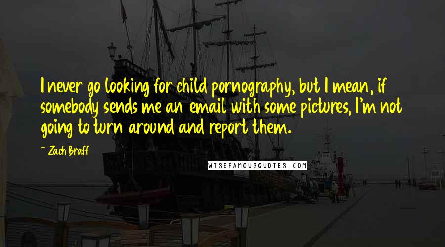 Zach Braff Quotes: I never go looking for child pornography, but I mean, if somebody sends me an email with some pictures, I'm not going to turn around and report them.