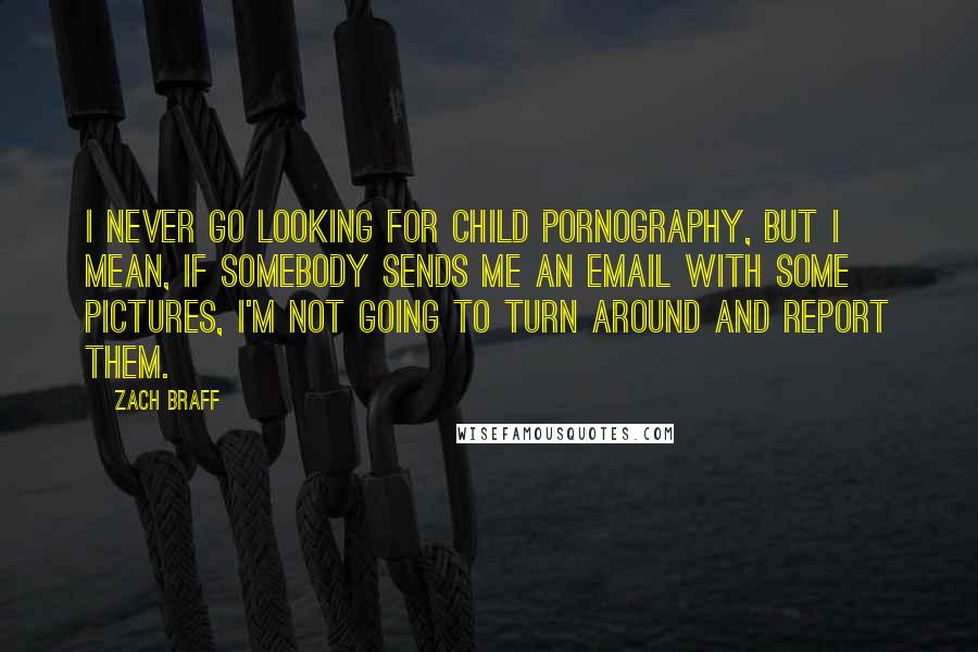 Zach Braff Quotes: I never go looking for child pornography, but I mean, if somebody sends me an email with some pictures, I'm not going to turn around and report them.