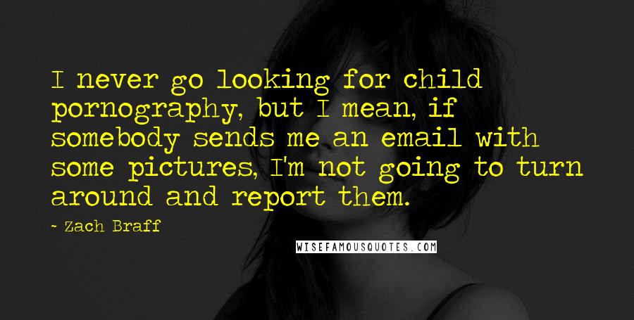 Zach Braff Quotes: I never go looking for child pornography, but I mean, if somebody sends me an email with some pictures, I'm not going to turn around and report them.