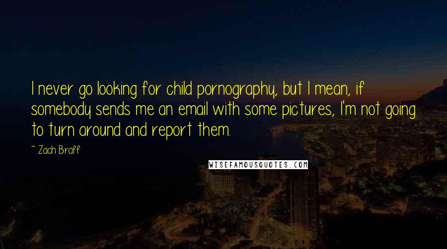 Zach Braff Quotes: I never go looking for child pornography, but I mean, if somebody sends me an email with some pictures, I'm not going to turn around and report them.