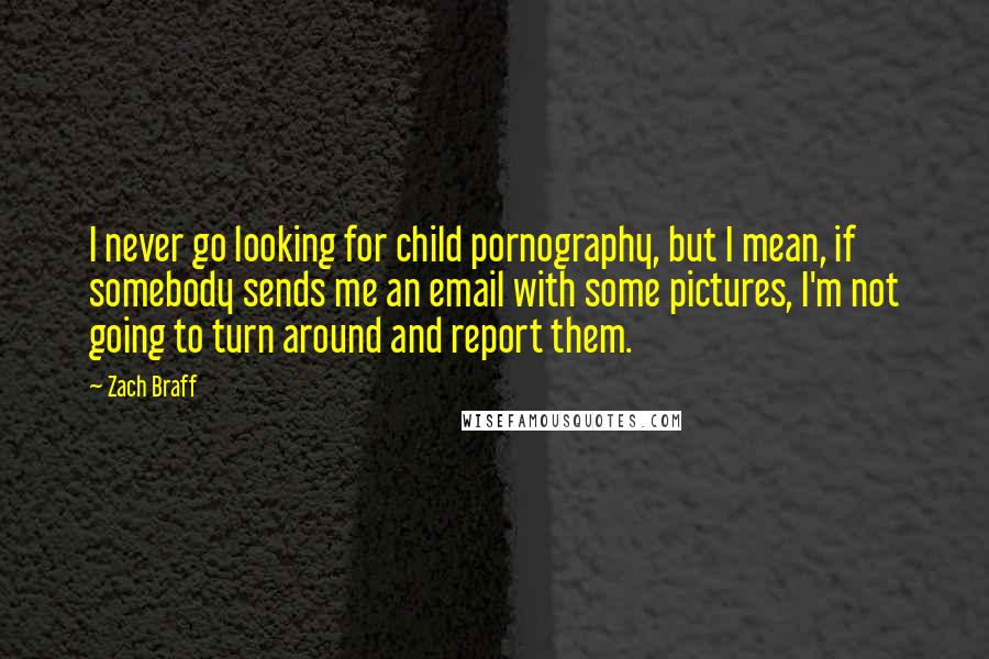 Zach Braff Quotes: I never go looking for child pornography, but I mean, if somebody sends me an email with some pictures, I'm not going to turn around and report them.