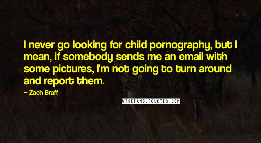 Zach Braff Quotes: I never go looking for child pornography, but I mean, if somebody sends me an email with some pictures, I'm not going to turn around and report them.