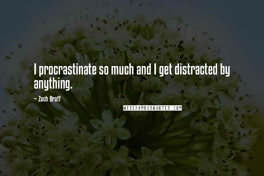 Zach Braff Quotes: I procrastinate so much and I get distracted by anything.