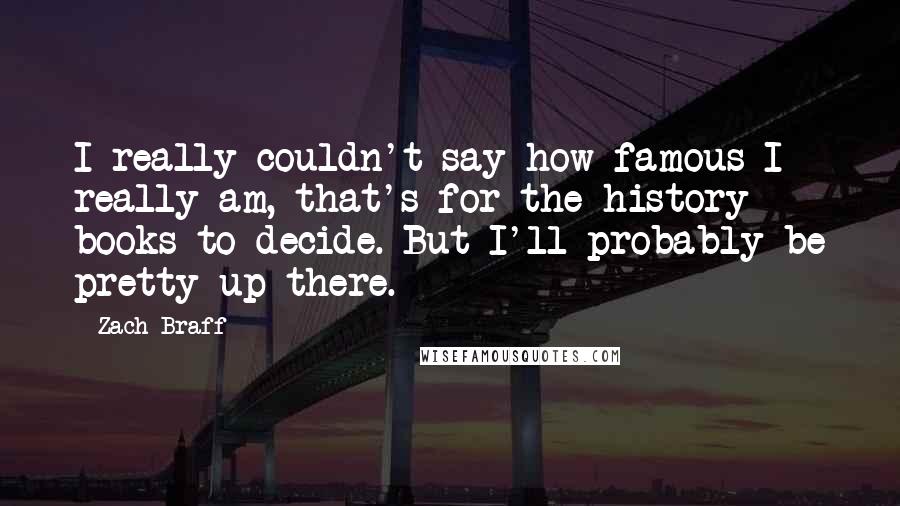 Zach Braff Quotes: I really couldn't say how famous I really am, that's for the history books to decide. But I'll probably be pretty up there.