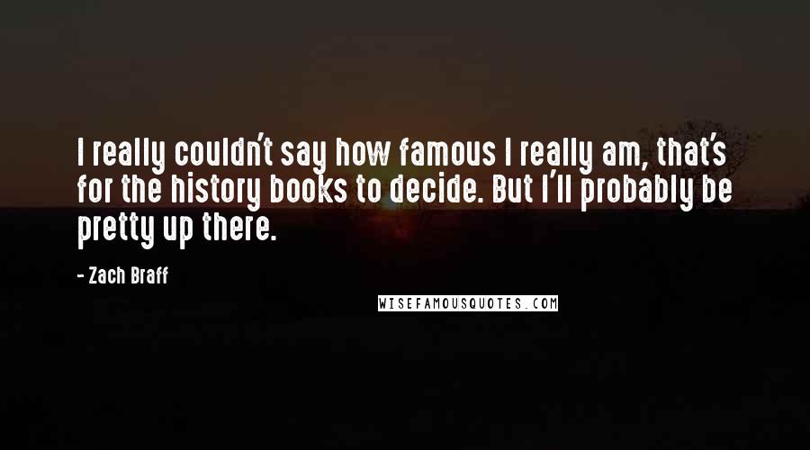 Zach Braff Quotes: I really couldn't say how famous I really am, that's for the history books to decide. But I'll probably be pretty up there.