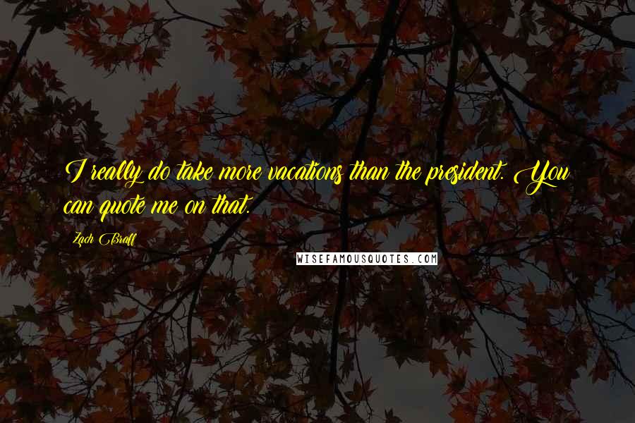 Zach Braff Quotes: I really do take more vacations than the president. You can quote me on that.