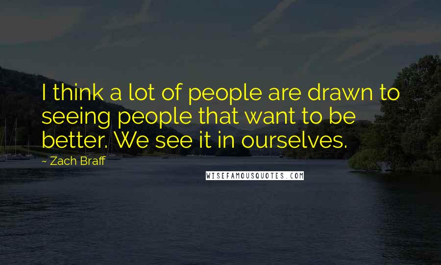 Zach Braff Quotes: I think a lot of people are drawn to seeing people that want to be better. We see it in ourselves.