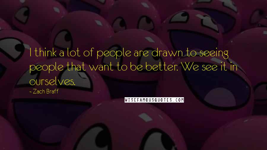 Zach Braff Quotes: I think a lot of people are drawn to seeing people that want to be better. We see it in ourselves.