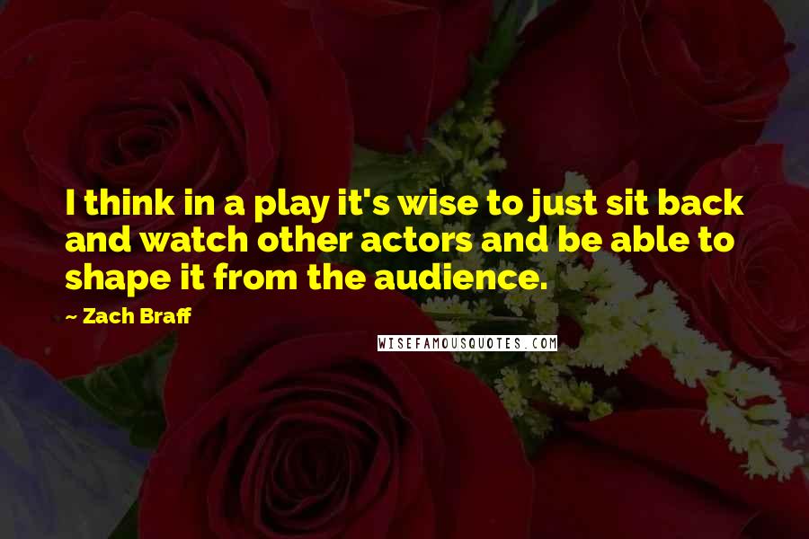 Zach Braff Quotes: I think in a play it's wise to just sit back and watch other actors and be able to shape it from the audience.