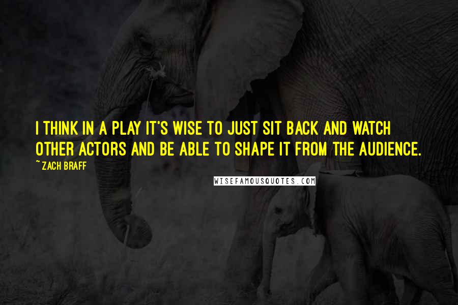 Zach Braff Quotes: I think in a play it's wise to just sit back and watch other actors and be able to shape it from the audience.